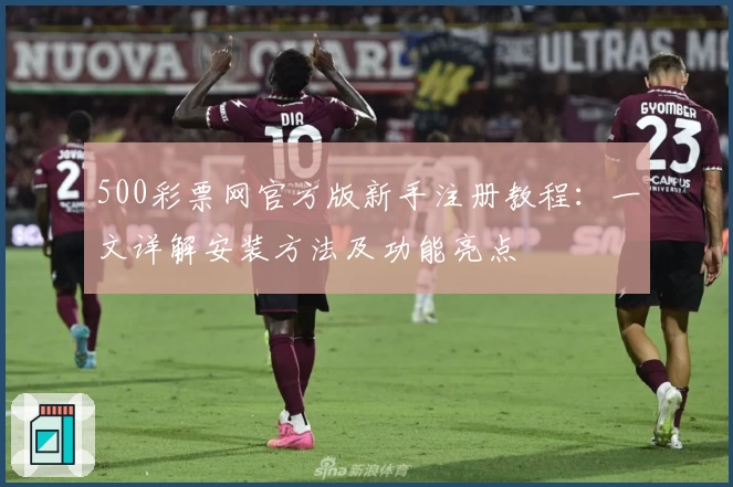 500彩票网官方版新手注册教程：一文详解安装方法及功能亮点