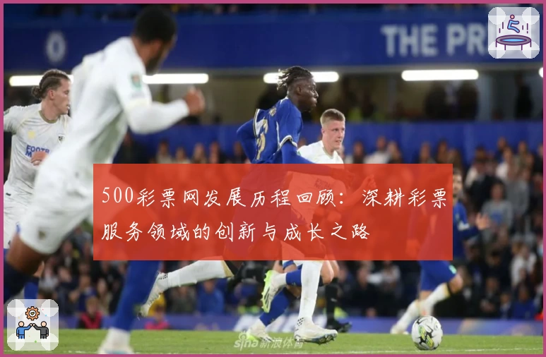 500彩票网发展历程回顾：深耕彩票服务领域的创新与成长之路