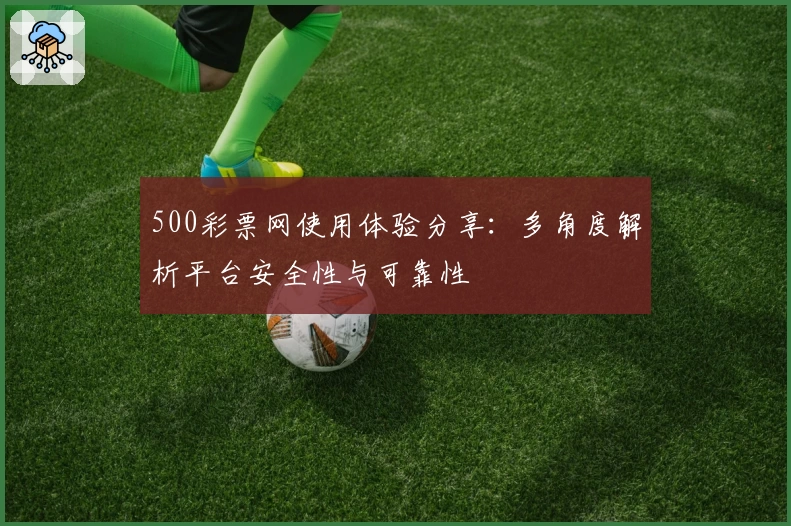 500彩票网使用体验分享：多角度解析平台安全性与可靠性
