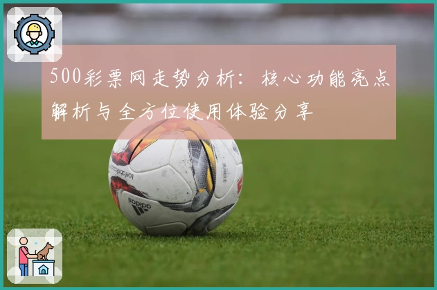 500彩票网走势分析：核心功能亮点解析与全方位使用体验分享