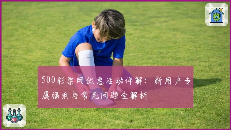 500彩票网优惠活动详解:新用户专属福利与常见问题全解析