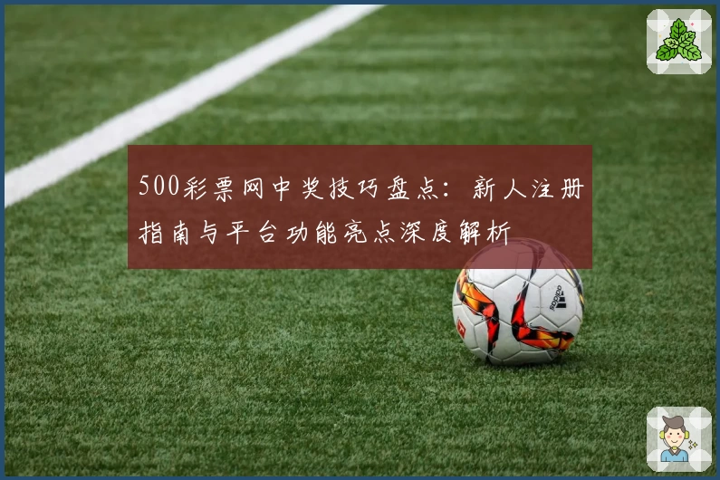 500彩票网中奖技巧盘点:新人注册指南与平台功能亮点深度解析