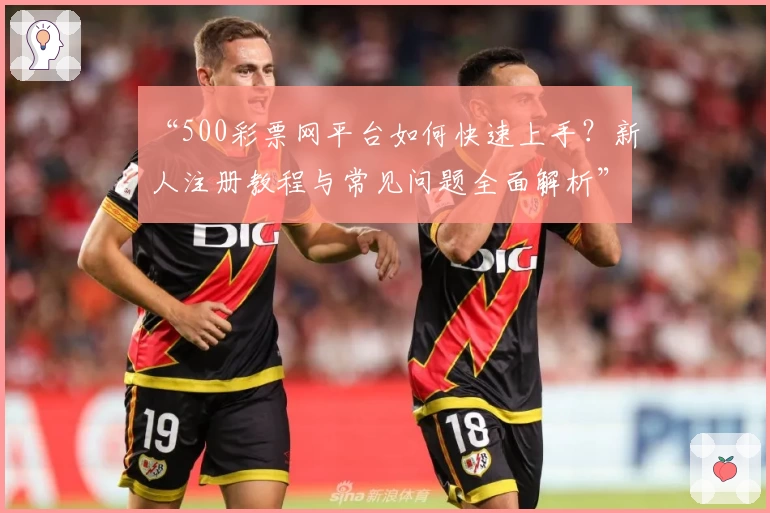 “500彩票网平台如何快速上手？新人注册教程与常见问题全面解析”