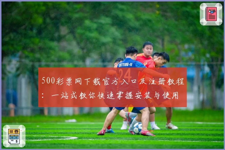 500彩票网下载官方入口及注册教程：一站式教你快速掌握安装与使用流程