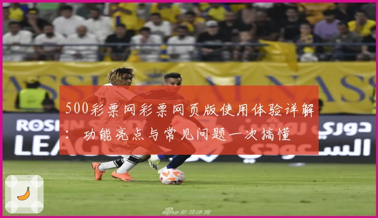500彩票网彩票网页版使用体验详解：功能亮点与常见问题一次搞懂
