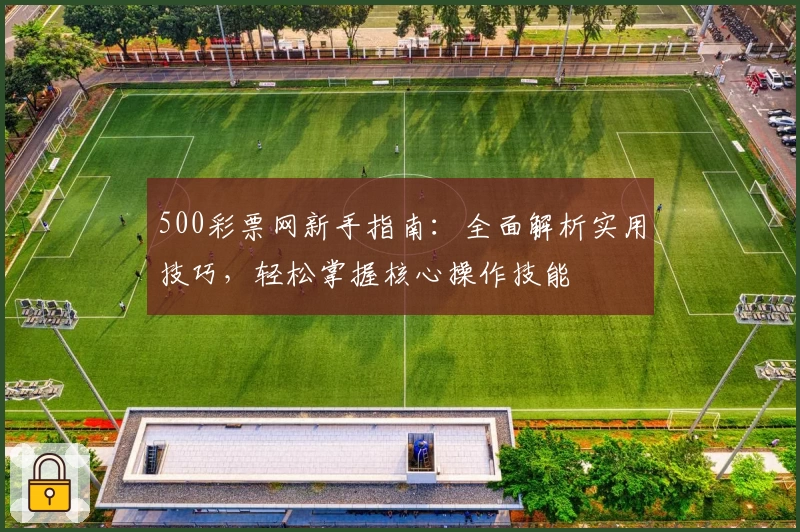 500彩票网新手指南：全面解析实用技巧，轻松掌握核心操作技能