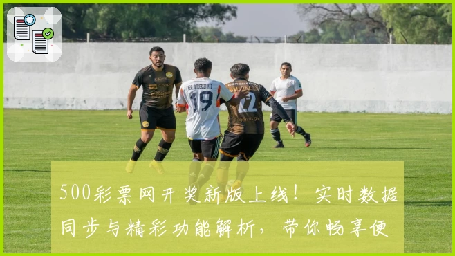 500彩票网开奖新版上线！实时数据同步与精彩功能解析，带你畅享便捷查询体验