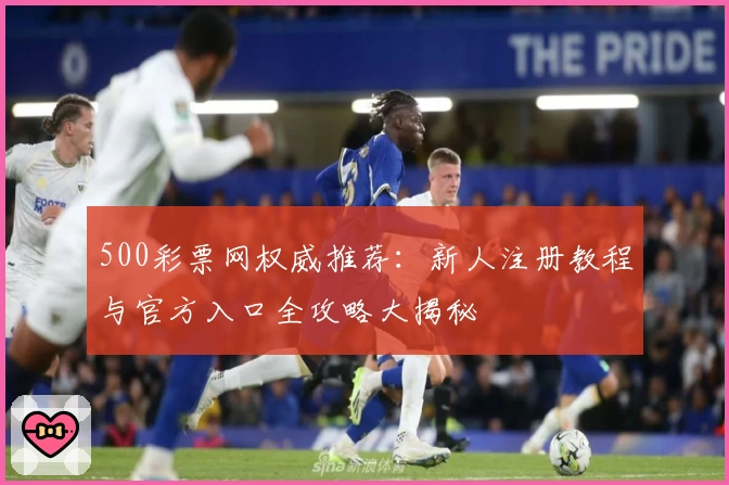 500彩票网权威推荐：新人注册教程与官方入口全攻略大揭秘