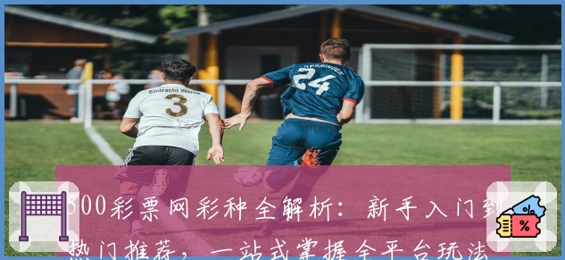 500彩票网彩种全解析：新手入门到热门推荐，一站式掌握全平台玩法
