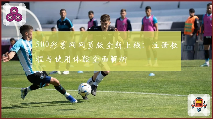 500彩票网网页版全新上线：注册教程与使用体验全面解析