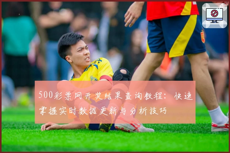 500彩票网开奖结果查询教程：快速掌握实时数据更新与分析技巧