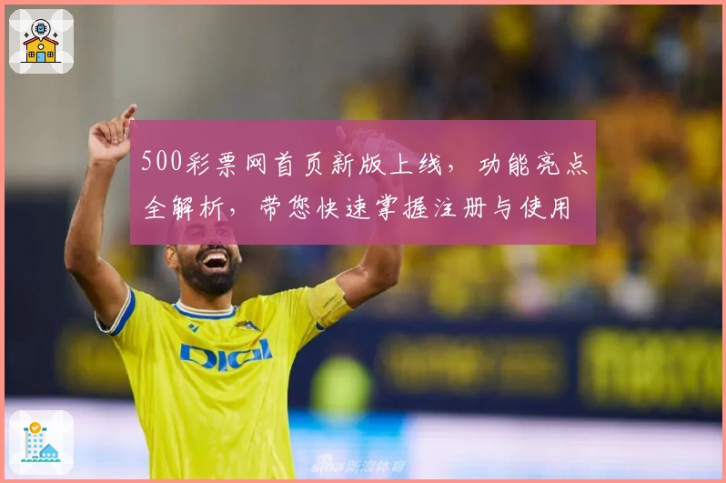 500彩票网首页新版上线，功能亮点全解析，带您快速掌握注册与使用技巧