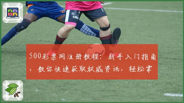 500彩票网注册教程：新手入门指南，教你快速获取权威资讯，轻松掌握核心功能