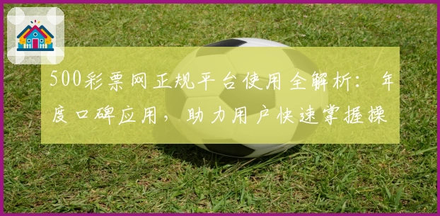 500彩票网正规平台使用全解析：年度口碑应用，助力用户快速掌握操作技巧