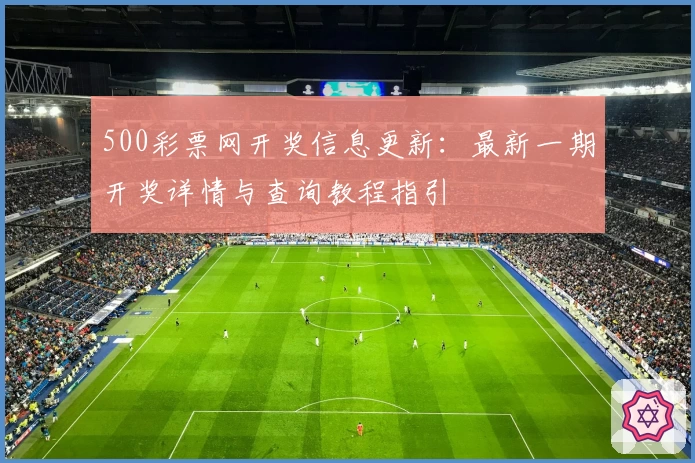 500彩票网开奖信息更新：最新一期开奖详情与查询教程指引