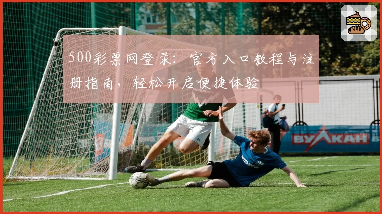 500彩票网登录：官方入口教程与注册指南，轻松开启便捷体验