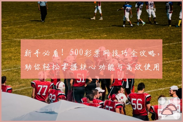新手必看！500彩票网技巧全攻略，助你轻松掌握核心功能与高效使用诀窍