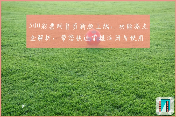 500彩票网首页新版上线，功能亮点全解析，带您快速掌握注册与使用技巧