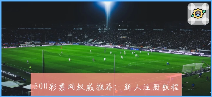 500彩票网权威推荐：新人注册教程与官方入口全攻略大揭秘