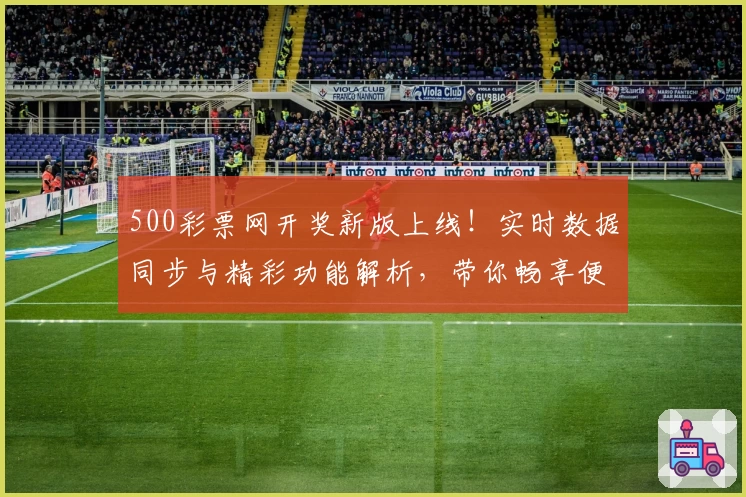 500彩票网开奖新版上线！实时数据同步与精彩功能解析，带你畅享便捷查询体验