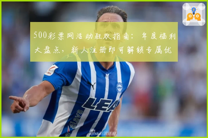 500彩票网活动狂欢指南：年度福利大盘点，新人注册即可解锁专属优惠