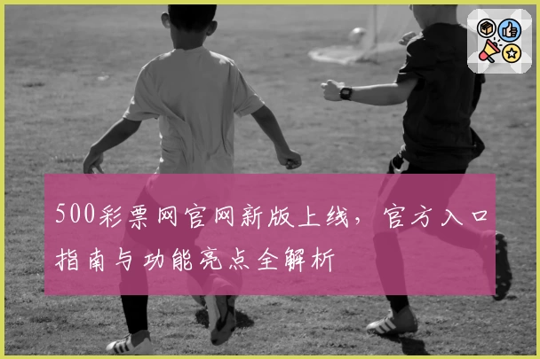 500彩票网官网新版上线，官方入口指南与功能亮点全解析