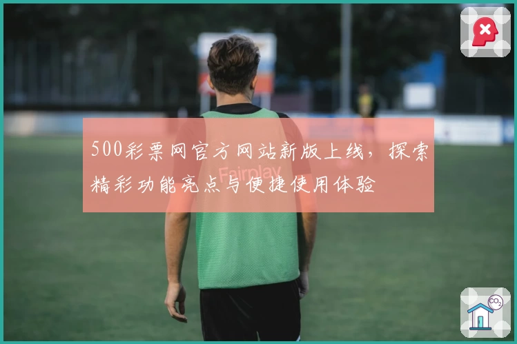 500彩票网官方网站新版上线，探索精彩功能亮点与便捷使用体验