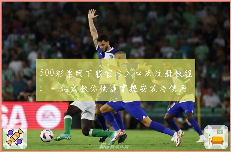 500彩票网下载官方入口及注册教程：一站式教你快速掌握安装与使用流程