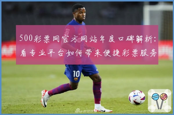 500彩票网官方网站年度口碑解析:看专业平台如何带来便捷彩票服务体验