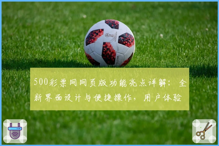 500彩票网网页版功能亮点详解：全新界面设计与便捷操作，用户体验全面升级
