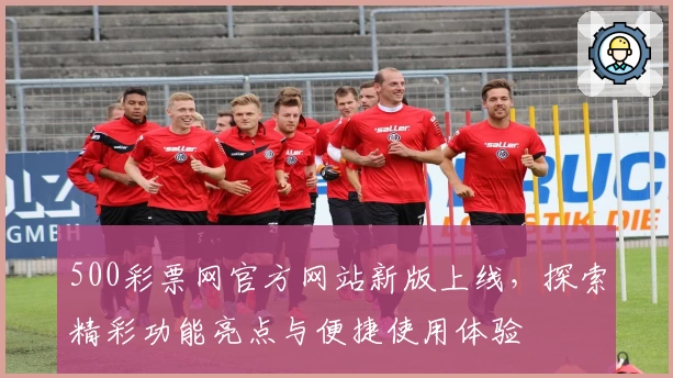 500彩票网官方网站新版上线，探索精彩功能亮点与便捷使用体验