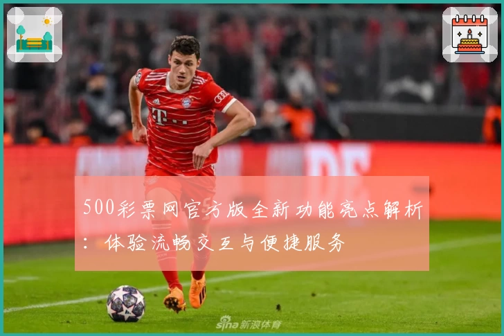 500彩票网官方版全新功能亮点解析：体验流畅交互与便捷服务