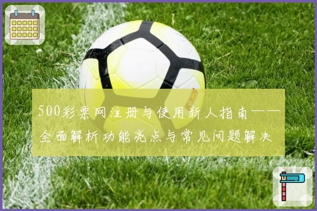 500彩票网注册与使用新人指南——全面解析功能亮点与常见问题解决方案