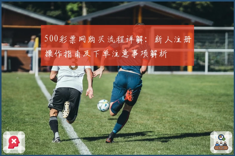 500彩票网购买流程详解：新人注册操作指南及下单注意事项解析