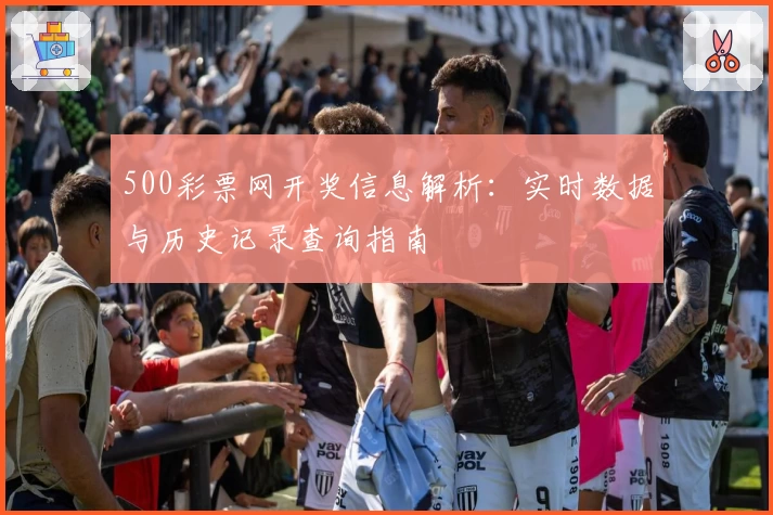 500彩票网开奖信息解析：实时数据与历史记录查询指南