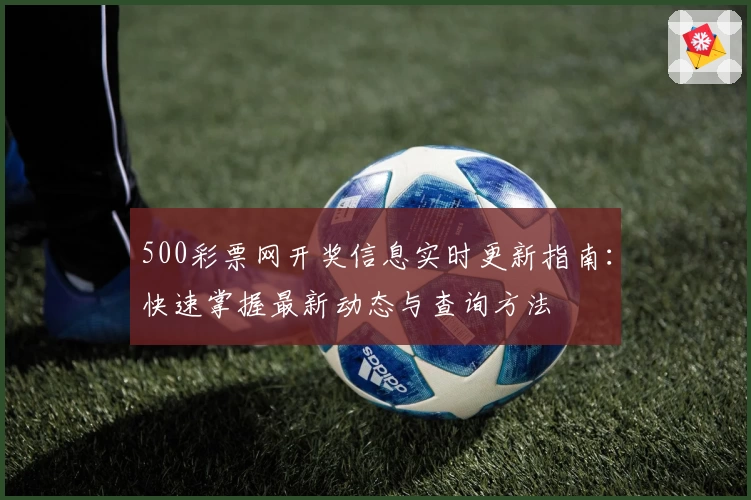 500彩票网开奖信息实时更新指南：快速掌握最新动态与查询方法
