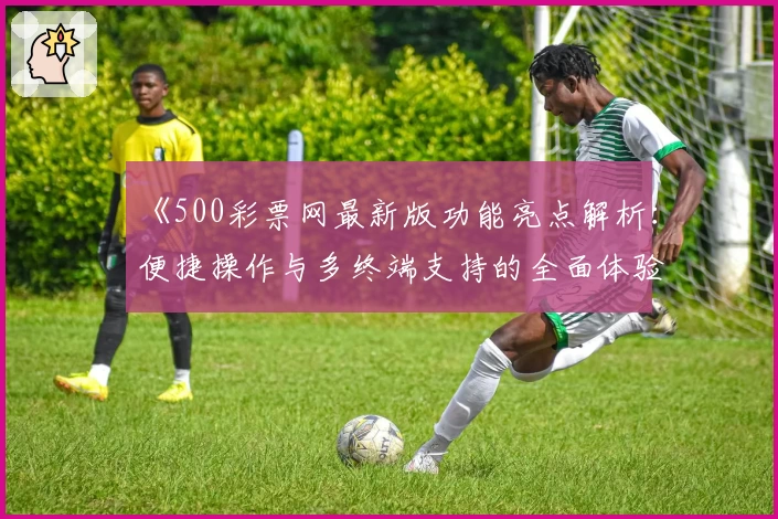 《500彩票网最新版功能亮点解析：便捷操作与多终端支持的全面体验》