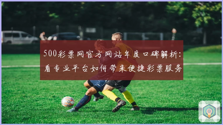 500彩票网官方网站年度口碑解析：看专业平台如何带来便捷彩票服务体验
