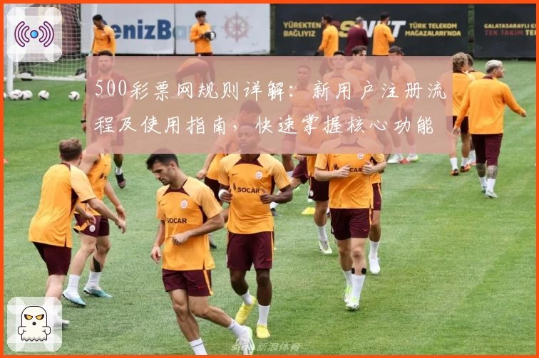 500彩票网规则详解：新用户注册流程及使用指南，快速掌握核心功能亮点