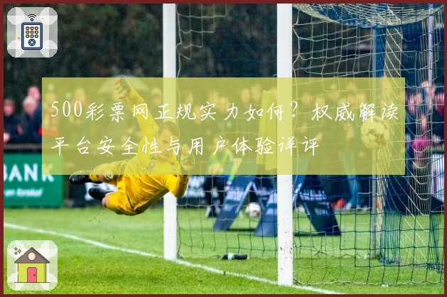 500彩票网正规实力如何？权威解读平台安全性与用户体验详评