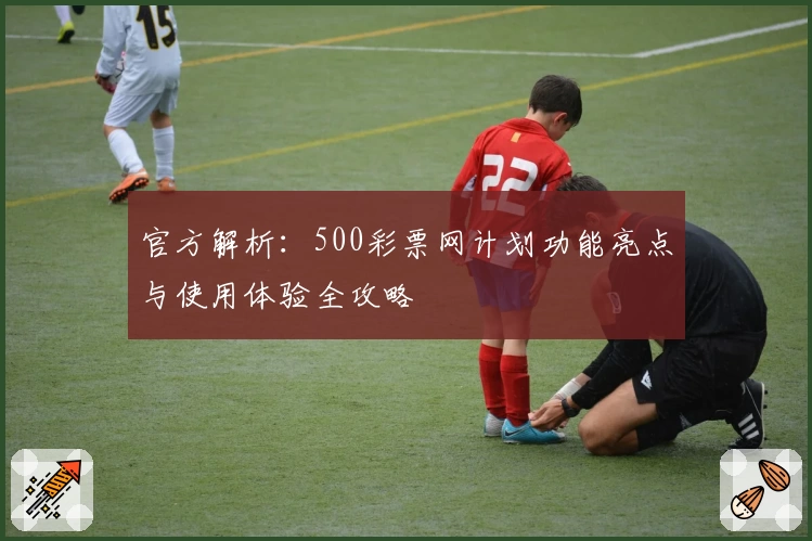 官方解析：500彩票网计划功能亮点与使用体验全攻略