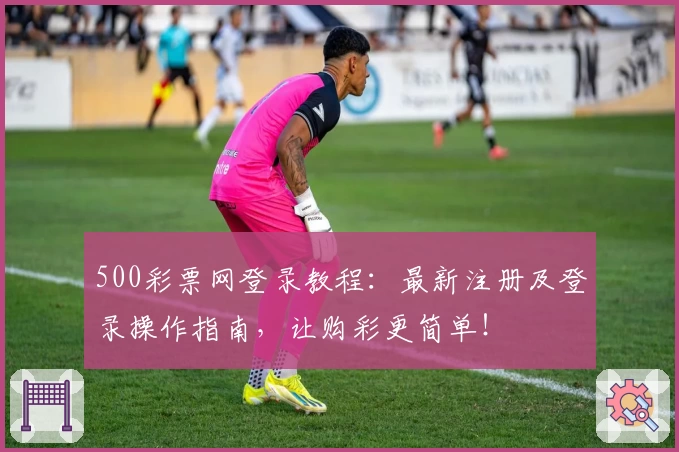 500彩票网登录教程：最新注册及登录操作指南，让购彩更简单！