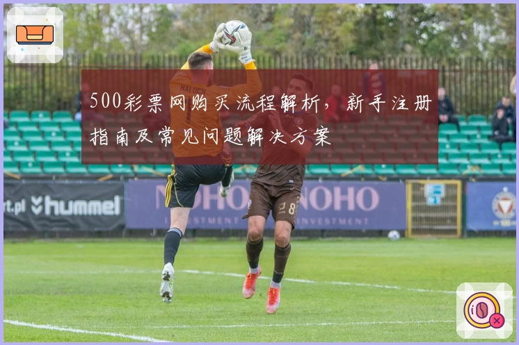 500彩票网购买流程解析，新手注册指南及常见问题解决方案