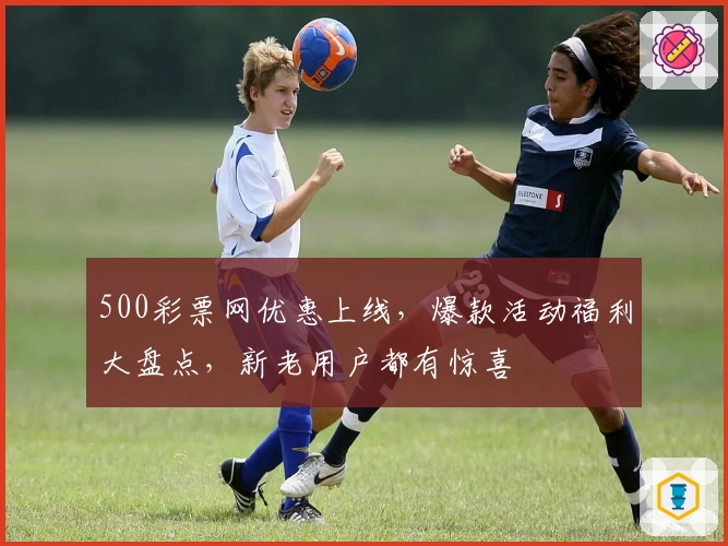 500彩票网优惠上线，爆款活动福利大盘点，新老用户都有惊喜