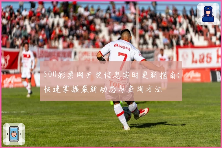 500彩票网开奖信息实时更新指南：快速掌握最新动态与查询方法
