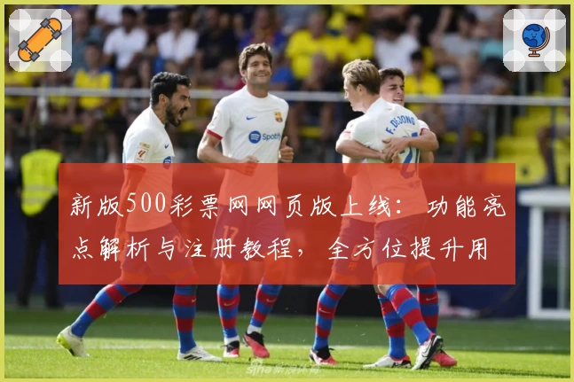 新版500彩票网网页版上线:功能亮点解析与注册教程,全方位提升用户体验