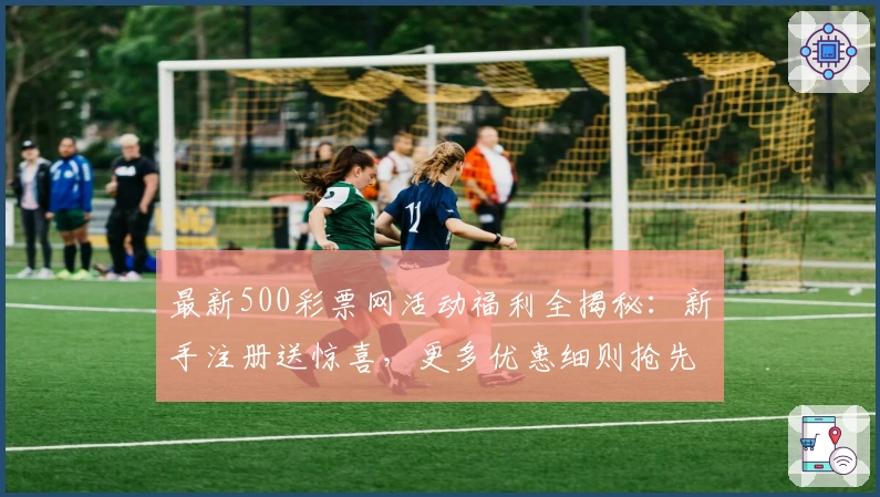 最新500彩票网活动福利全揭秘：新手注册送惊喜，更多优惠细则抢先看！