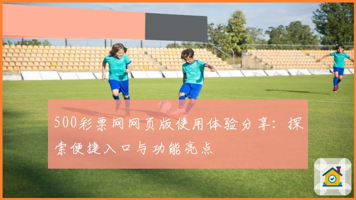 500彩票网网页版使用体验分享：探索便捷入口与功能亮点