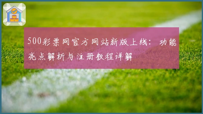 500彩票网官方网站新版上线:功能亮点解析与注册教程详解