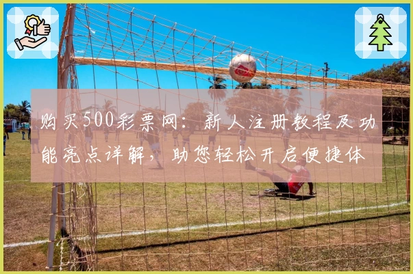 购买500彩票网：新人注册教程及功能亮点详解，助您轻松开启便捷体验
